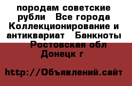 породам советские рубли - Все города Коллекционирование и антиквариат » Банкноты   . Ростовская обл.,Донецк г.